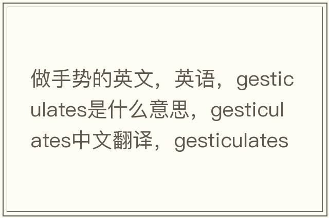 做手勢的英文，英語(yǔ)，gesticulates是什么意思，gesticulates中文翻譯，gesticulates怎么讀、發(fā)音、用法及例句