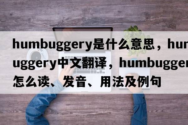 humbuggery是什么意思，humbuggery中文翻譯，humbuggery怎么讀、發(fā)音、用法及例句