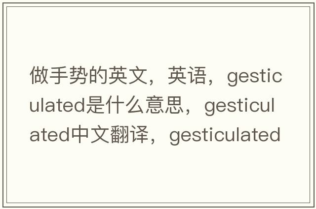 做手勢的英文，英語(yǔ)，gesticulated是什么意思，gesticulated中文翻譯，gesticulated怎么讀、發(fā)音、用法及例句