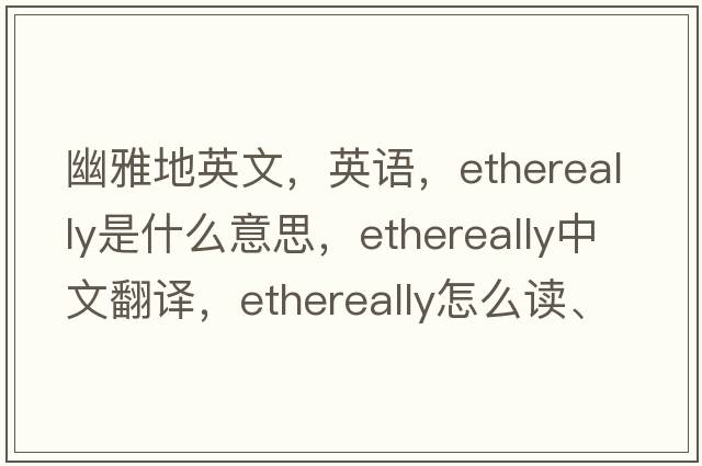 幽雅地英文，英語(yǔ)，ethereally是什么意思，ethereally中文翻譯，ethereally怎么讀、發(fā)音、用法及例句