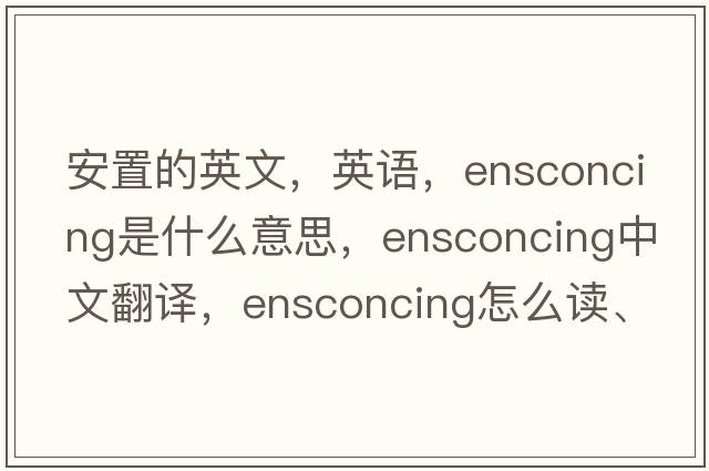 安置的英文，英語(yǔ)，ensconcing是什么意思，ensconcing中文翻譯，ensconcing怎么讀、發(fā)音、用法及例句