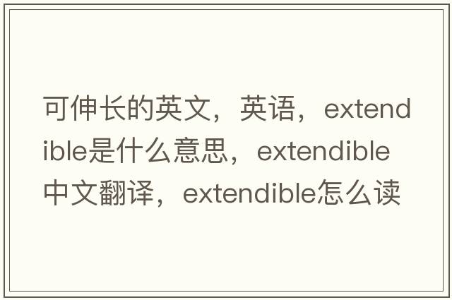 可伸長(cháng)的英文，英語(yǔ)，extendible是什么意思，extendible中文翻譯，extendible怎么讀、發(fā)音、用法及例句