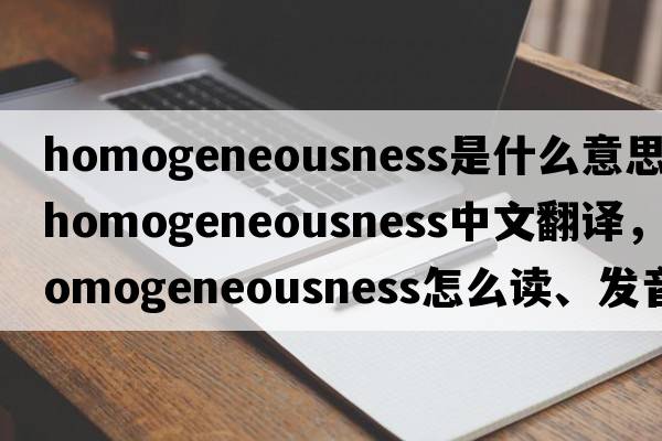 homogeneousness是什么意思，homogeneousness中文翻譯，homogeneousness怎么讀、發(fā)音、用法及例句