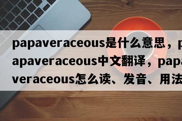 papaveraceous是什么意思，papaveraceous中文翻譯，papaveraceous怎么讀、發(fā)音、用法及例句