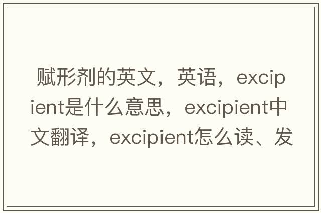  賦形劑的英文，英語(yǔ)，excipient是什么意思，excipient中文翻譯，excipient怎么讀、發(fā)音、用法及例句