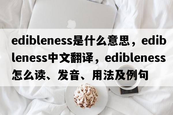 edibleness是什么意思，edibleness中文翻譯，edibleness怎么讀、發(fā)音、用法及例句