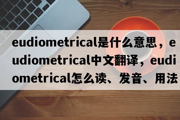 eudiometrical是什么意思，eudiometrical中文翻譯，eudiometrical怎么讀、發(fā)音、用法及例句