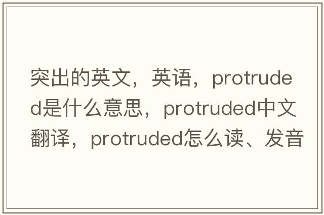 突出的英文，英語(yǔ)，protruded是什么意思，protruded中文翻譯，protruded怎么讀、發(fā)音、用法及例句