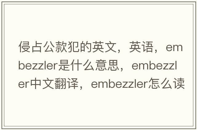 侵占公款犯的英文，英語(yǔ)，embezzler是什么意思，embezzler中文翻譯，embezzler怎么讀、發(fā)音、用法及例句