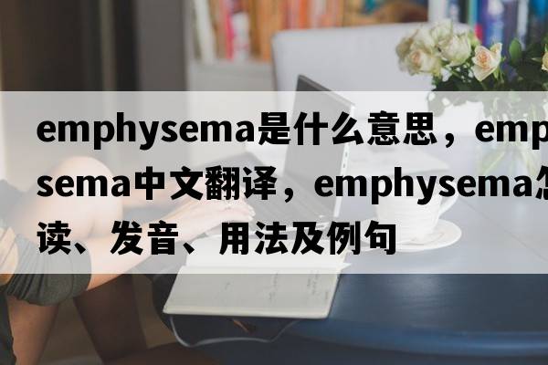 emphysema是什么意思，emphysema中文翻譯，emphysema怎么讀、發(fā)音、用法及例句