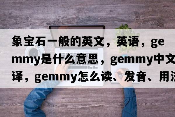 象寶石一般的英文，英語(yǔ)，gemmy是什么意思，gemmy中文翻譯，gemmy怎么讀、發(fā)音、用法及例句