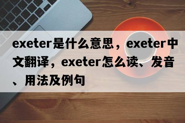 Exeter是什么意思，Exeter中文翻譯，Exeter怎么讀、發(fā)音、用法及例句