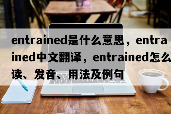 entrained是什么意思，entrained中文翻譯，entrained怎么讀、發(fā)音、用法及例句