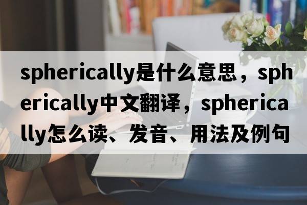 spherically是什么意思，spherically中文翻譯，spherically怎么讀、發(fā)音、用法及例句