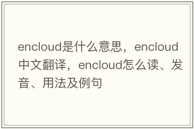 encloud是什么意思，encloud中文翻譯，encloud怎么讀、發(fā)音、用法及例句