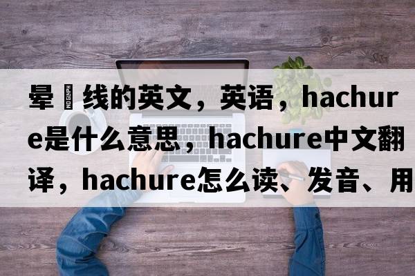 暈滃線(xiàn)的英文，英語(yǔ)，hachure是什么意思，hachure中文翻譯，hachure怎么讀、發(fā)音、用法及例句