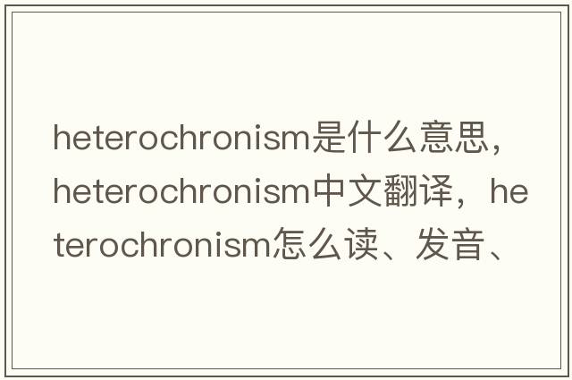 heterochronism是什么意思，heterochronism中文翻譯，heterochronism怎么讀、發(fā)音、用法及例句