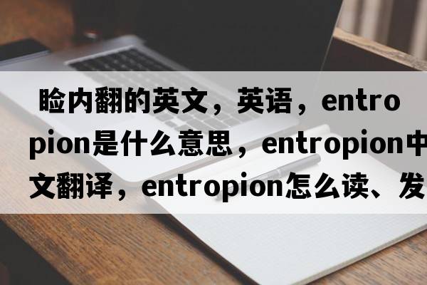  瞼內翻的英文，英語(yǔ)，entropion是什么意思，entropion中文翻譯，entropion怎么讀、發(fā)音、用法及例句
