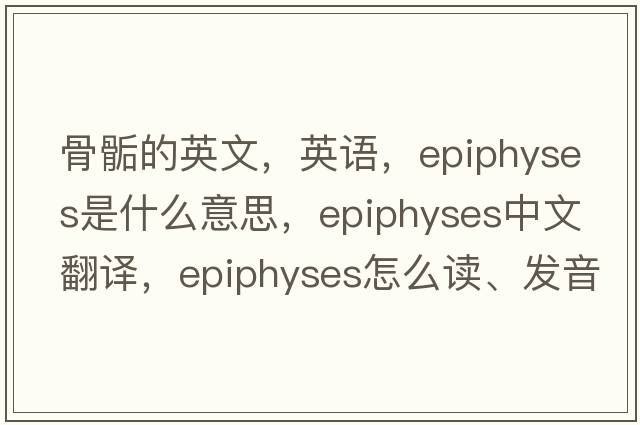 骨骺的英文，英語(yǔ)，epiphyses是什么意思，epiphyses中文翻譯，epiphyses怎么讀、發(fā)音、用法及例句