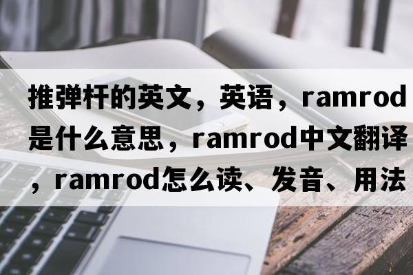 推彈桿的英文，英語(yǔ)，ramrod是什么意思，ramrod中文翻譯，ramrod怎么讀、發(fā)音、用法及例句