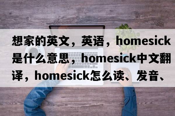 想家的英文，英語(yǔ)，homesick是什么意思，homesick中文翻譯，homesick怎么讀、發(fā)音、用法及例句