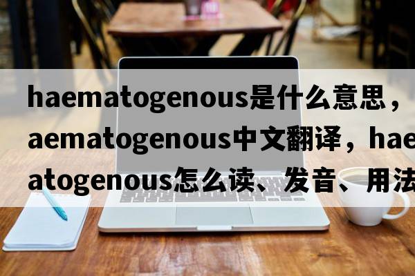 haematogenous是什么意思，haematogenous中文翻譯，haematogenous怎么讀、發(fā)音、用法及例句