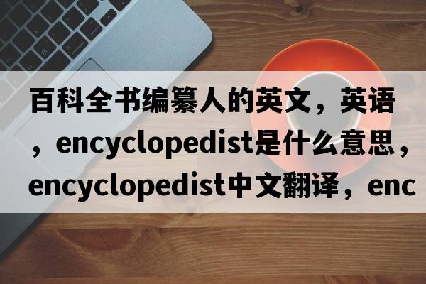 百科全書(shū)編纂人的英文，英語(yǔ)，encyclopedist是什么意思，encyclopedist中文翻譯，encyclopedist怎么讀、發(fā)音、用法及例句