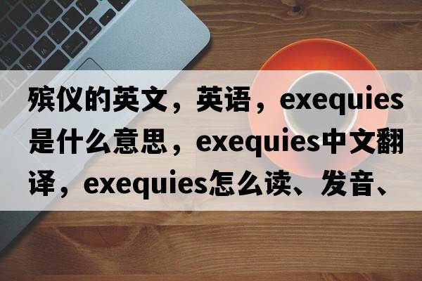 殯儀的英文，英語(yǔ)，exequies是什么意思，exequies中文翻譯，exequies怎么讀、發(fā)音、用法及例句