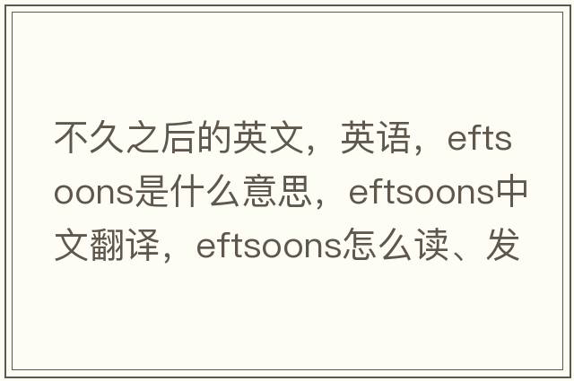 不久之后的英文，英語(yǔ)，eftsoons是什么意思，eftsoons中文翻譯，eftsoons怎么讀、發(fā)音、用法及例句