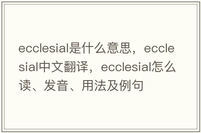 ecclesial是什么意思，ecclesial中文翻譯，ecclesial怎么讀、發(fā)音、用法及例句