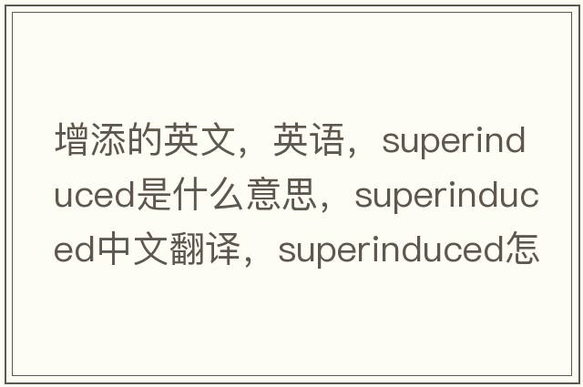 增添的英文，英語(yǔ)，superinduced是什么意思，superinduced中文翻譯，superinduced怎么讀、發(fā)音、用法及例句