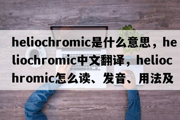 heliochromic是什么意思，heliochromic中文翻譯，heliochromic怎么讀、發(fā)音、用法及例句