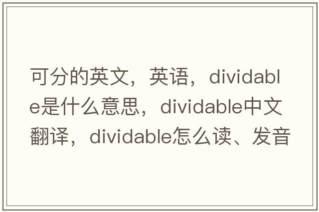 可分的英文，英語(yǔ)，dividable是什么意思，dividable中文翻譯，dividable怎么讀、發(fā)音、用法及例句