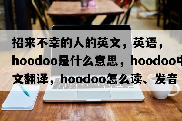 招來(lái)不幸的人的英文，英語(yǔ)，hoodoo是什么意思，hoodoo中文翻譯，hoodoo怎么讀、發(fā)音、用法及例句