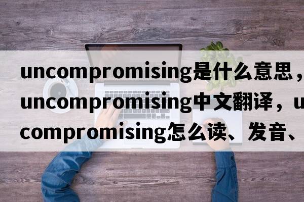 uncompromising是什么意思，uncompromising中文翻譯，uncompromising怎么讀、發(fā)音、用法及例句