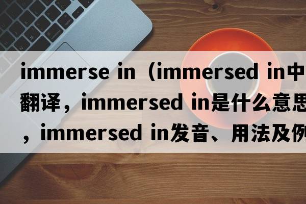 immerse in（immersed in中文翻譯，immersed in是什么意思，immersed in發(fā)音、用法及例句）