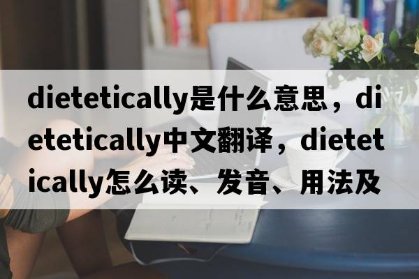 dietetically是什么意思，dietetically中文翻譯，dietetically怎么讀、發(fā)音、用法及例句