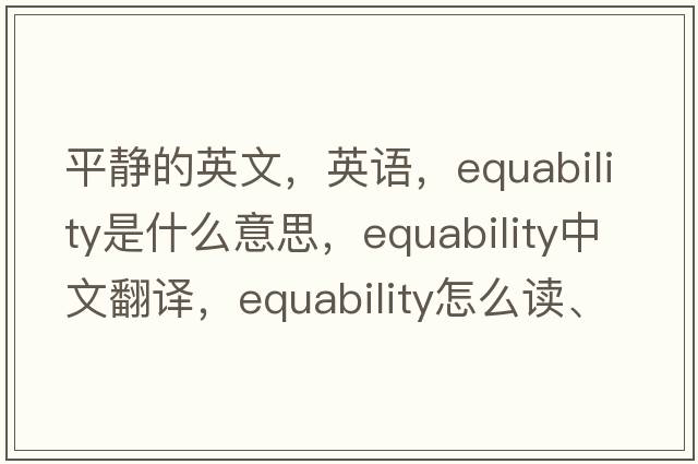 平靜的英文，英語(yǔ)，equability是什么意思，equability中文翻譯，equability怎么讀、發(fā)音、用法及例句