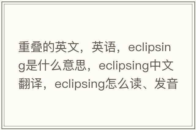 重疊的英文，英語(yǔ)，eclipsing是什么意思，eclipsing中文翻譯，eclipsing怎么讀、發(fā)音、用法及例句