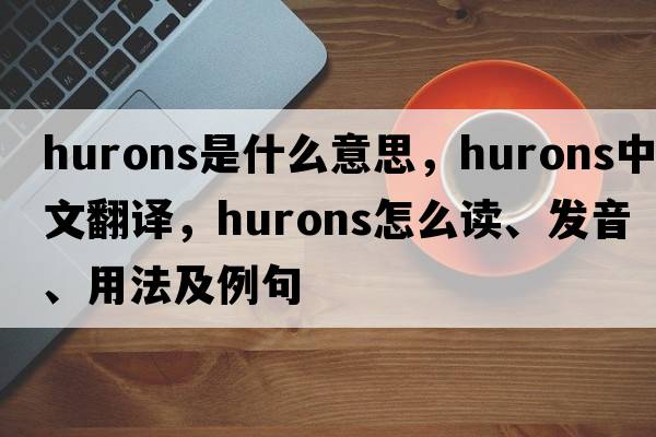 Hurons是什么意思，Hurons中文翻譯，Hurons怎么讀、發(fā)音、用法及例句