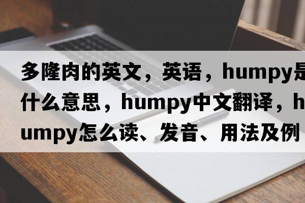 多隆肉的英文，英語(yǔ)，humpy是什么意思，humpy中文翻譯，humpy怎么讀、發(fā)音、用法及例句