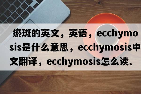  瘀斑的英文，英語(yǔ)，ecchymosis是什么意思，ecchymosis中文翻譯，ecchymosis怎么讀、發(fā)音、用法及例句