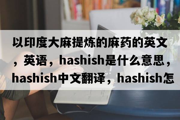 以印度大麻提煉的麻藥的英文，英語(yǔ)，hashish是什么意思，hashish中文翻譯，hashish怎么讀、發(fā)音、用法及例句