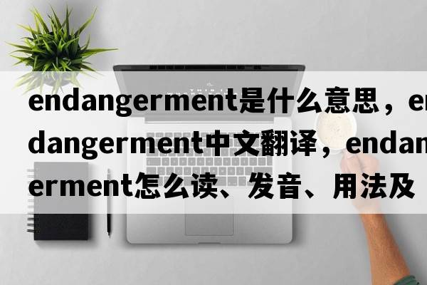 endangerment是什么意思，endangerment中文翻譯，endangerment怎么讀、發(fā)音、用法及例句