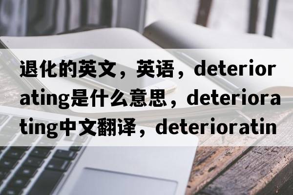 退化的英文，英語(yǔ)，deteriorating是什么意思，deteriorating中文翻譯，deteriorating怎么讀、發(fā)音、用法及例句