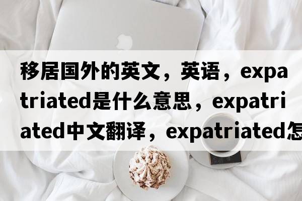 移居國外的英文，英語(yǔ)，expatriated是什么意思，expatriated中文翻譯，expatriated怎么讀、發(fā)音、用法及例句