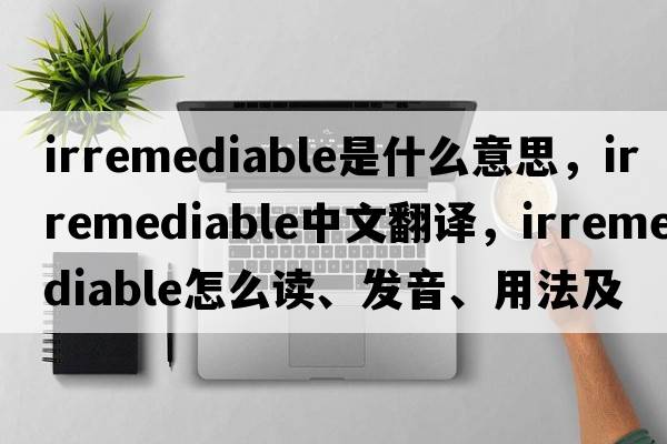 irremediable是什么意思，irremediable中文翻譯，irremediable怎么讀、發(fā)音、用法及例句