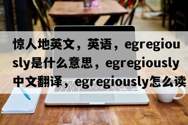 驚人地英文，英語(yǔ)，egregiously是什么意思，egregiously中文翻譯，egregiously怎么讀、發(fā)音、用法及例句