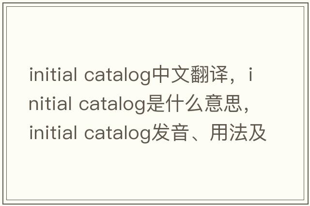 initial catalog中文翻譯，initial catalog是什么意思，initial catalog發(fā)音、用法及例句