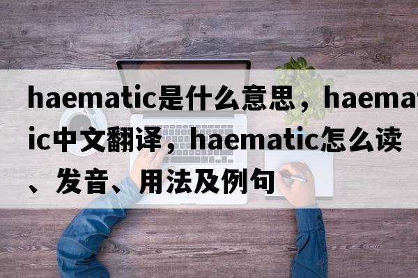 haematic是什么意思，haematic中文翻譯，haematic怎么讀、發(fā)音、用法及例句